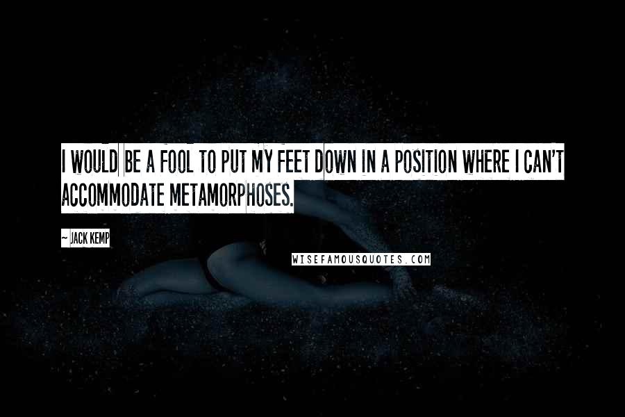 Jack Kemp Quotes: I would be a fool to put my feet down in a position where I can't accommodate metamorphoses.