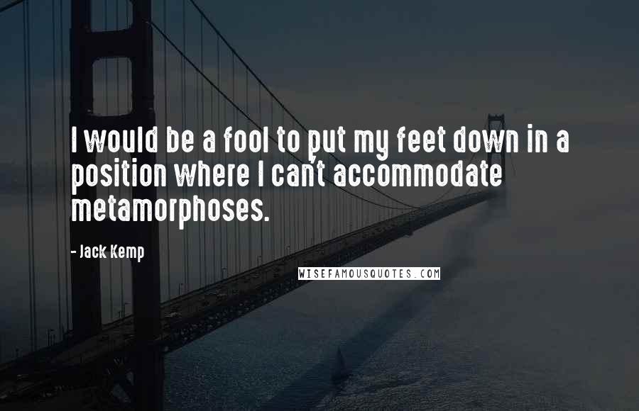 Jack Kemp Quotes: I would be a fool to put my feet down in a position where I can't accommodate metamorphoses.