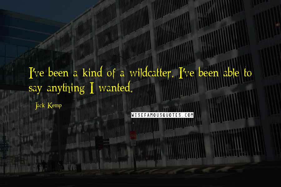 Jack Kemp Quotes: I've been a kind of a wildcatter. I've been able to say anything I wanted.