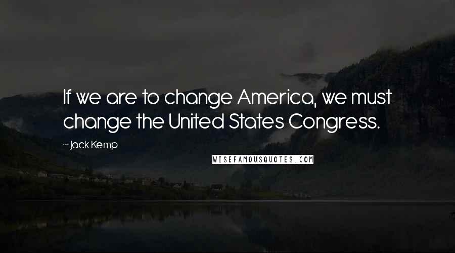 Jack Kemp Quotes: If we are to change America, we must change the United States Congress.