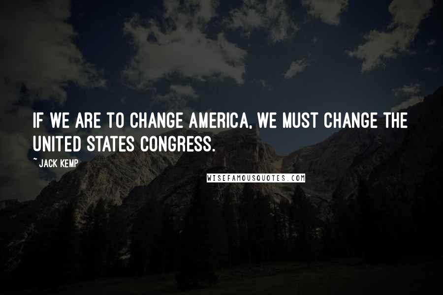 Jack Kemp Quotes: If we are to change America, we must change the United States Congress.