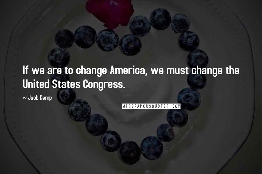 Jack Kemp Quotes: If we are to change America, we must change the United States Congress.