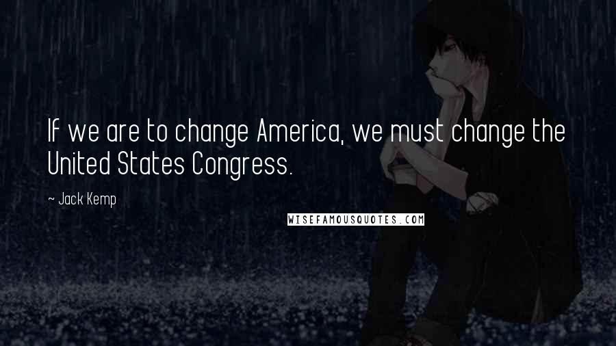 Jack Kemp Quotes: If we are to change America, we must change the United States Congress.