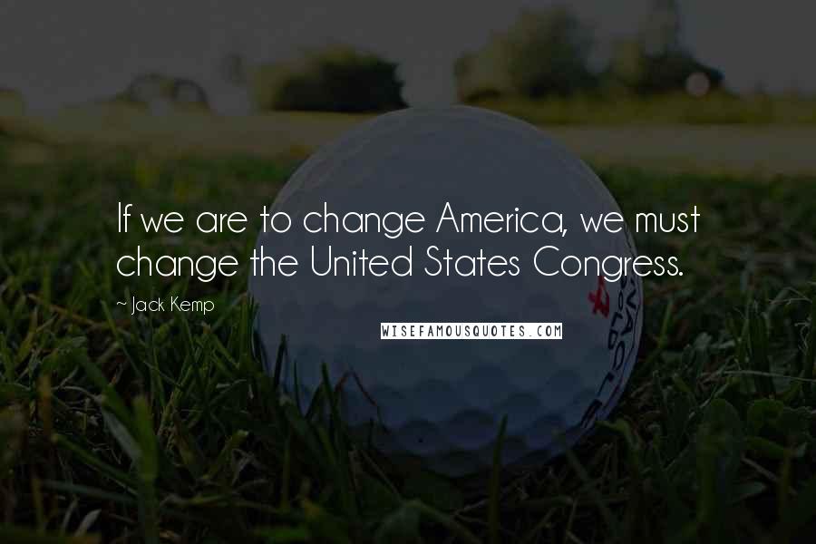Jack Kemp Quotes: If we are to change America, we must change the United States Congress.