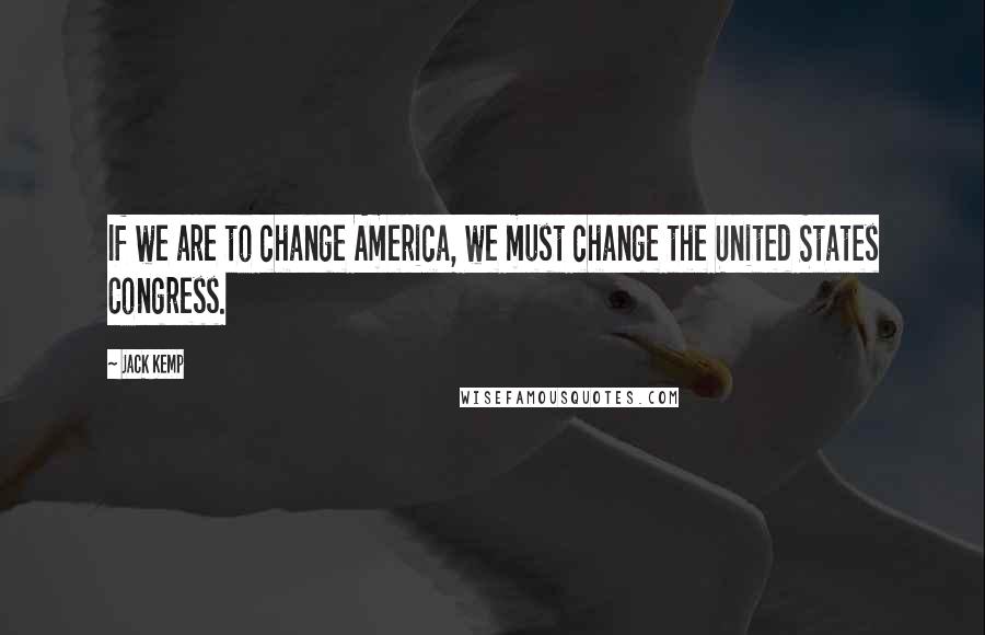 Jack Kemp Quotes: If we are to change America, we must change the United States Congress.