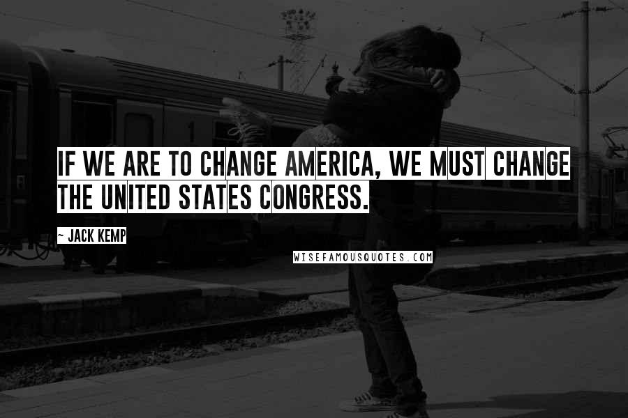 Jack Kemp Quotes: If we are to change America, we must change the United States Congress.