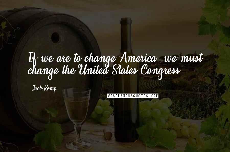 Jack Kemp Quotes: If we are to change America, we must change the United States Congress.