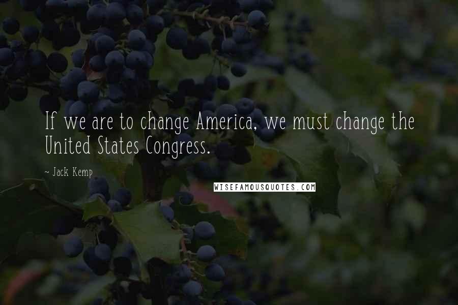 Jack Kemp Quotes: If we are to change America, we must change the United States Congress.