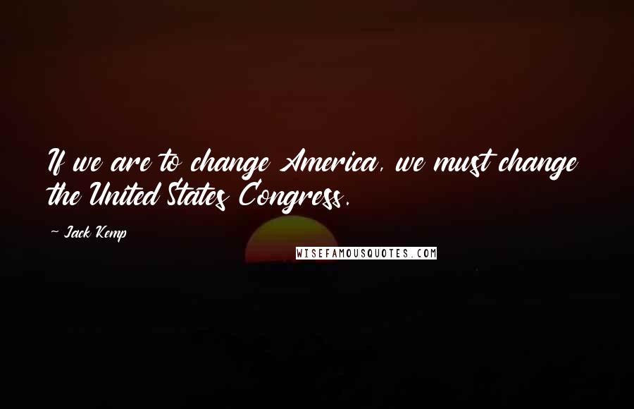 Jack Kemp Quotes: If we are to change America, we must change the United States Congress.