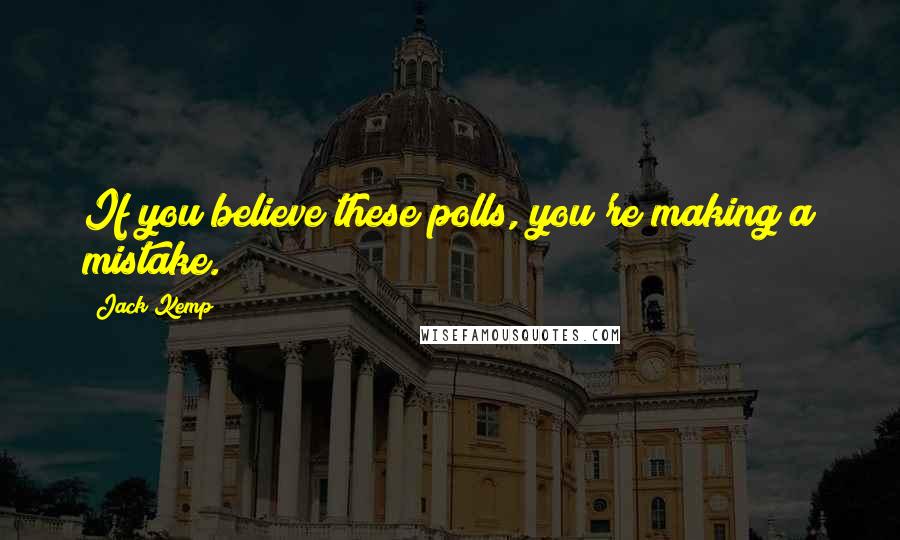 Jack Kemp Quotes: If you believe these polls, you're making a mistake.