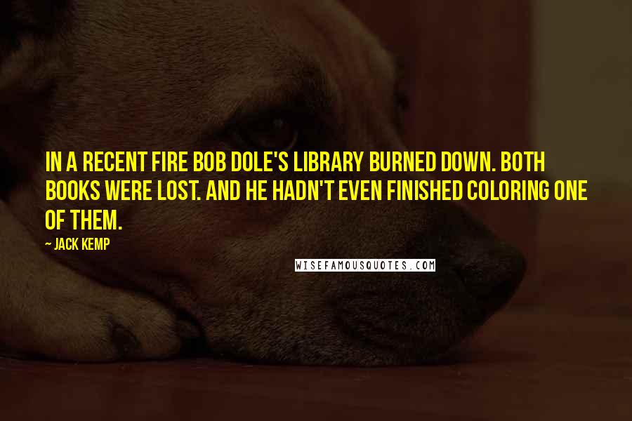 Jack Kemp Quotes: In a recent fire Bob Dole's library burned down. Both books were lost. And he hadn't even finished coloring one of them.