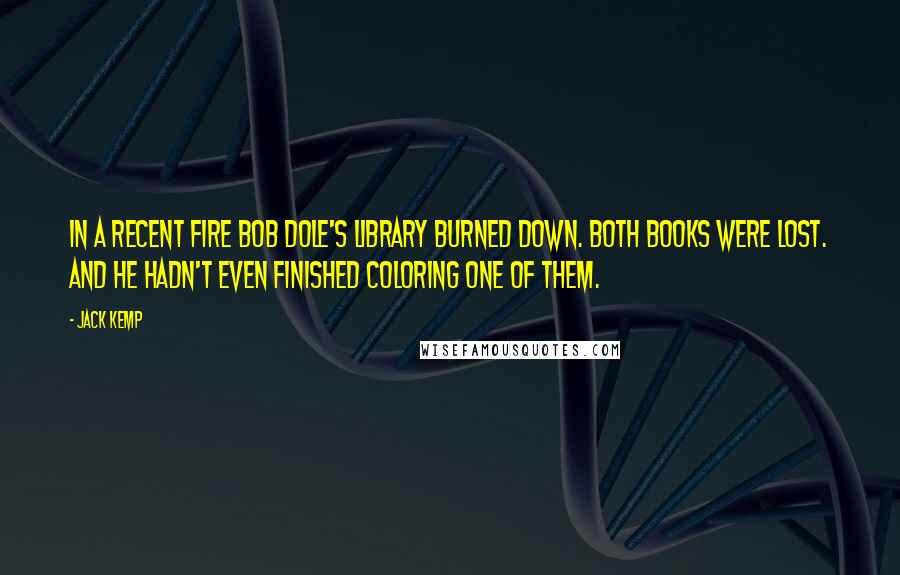 Jack Kemp Quotes: In a recent fire Bob Dole's library burned down. Both books were lost. And he hadn't even finished coloring one of them.