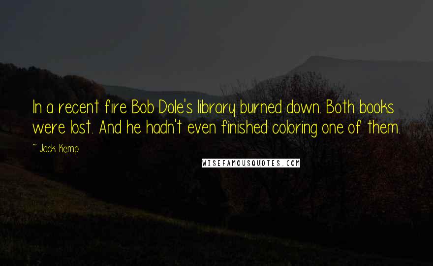 Jack Kemp Quotes: In a recent fire Bob Dole's library burned down. Both books were lost. And he hadn't even finished coloring one of them.