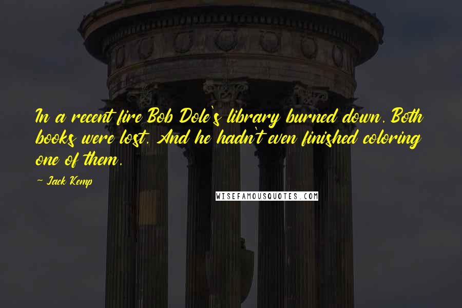 Jack Kemp Quotes: In a recent fire Bob Dole's library burned down. Both books were lost. And he hadn't even finished coloring one of them.