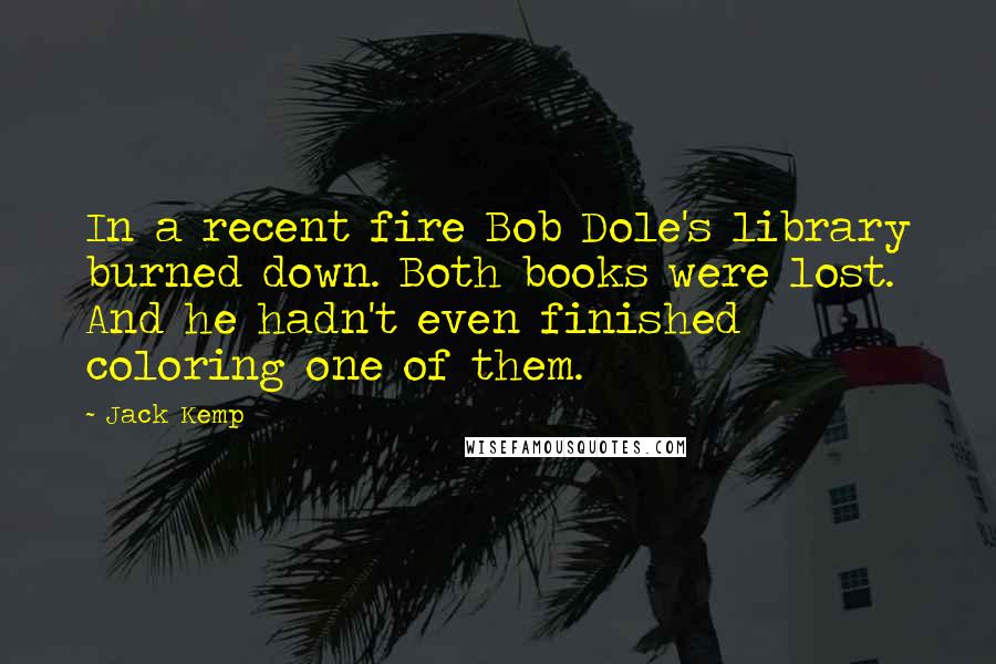 Jack Kemp Quotes: In a recent fire Bob Dole's library burned down. Both books were lost. And he hadn't even finished coloring one of them.