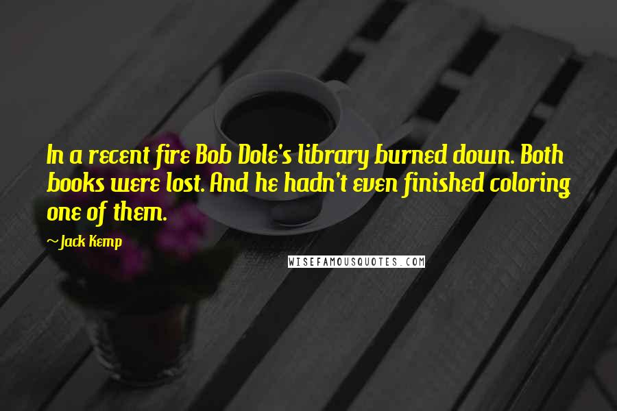 Jack Kemp Quotes: In a recent fire Bob Dole's library burned down. Both books were lost. And he hadn't even finished coloring one of them.