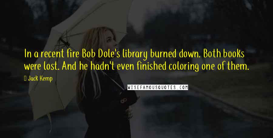 Jack Kemp Quotes: In a recent fire Bob Dole's library burned down. Both books were lost. And he hadn't even finished coloring one of them.