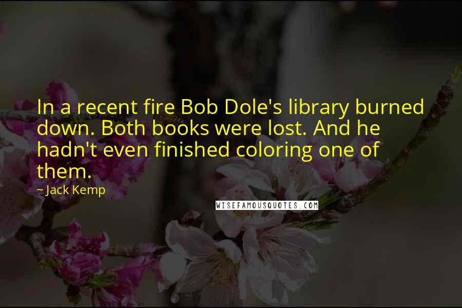 Jack Kemp Quotes: In a recent fire Bob Dole's library burned down. Both books were lost. And he hadn't even finished coloring one of them.