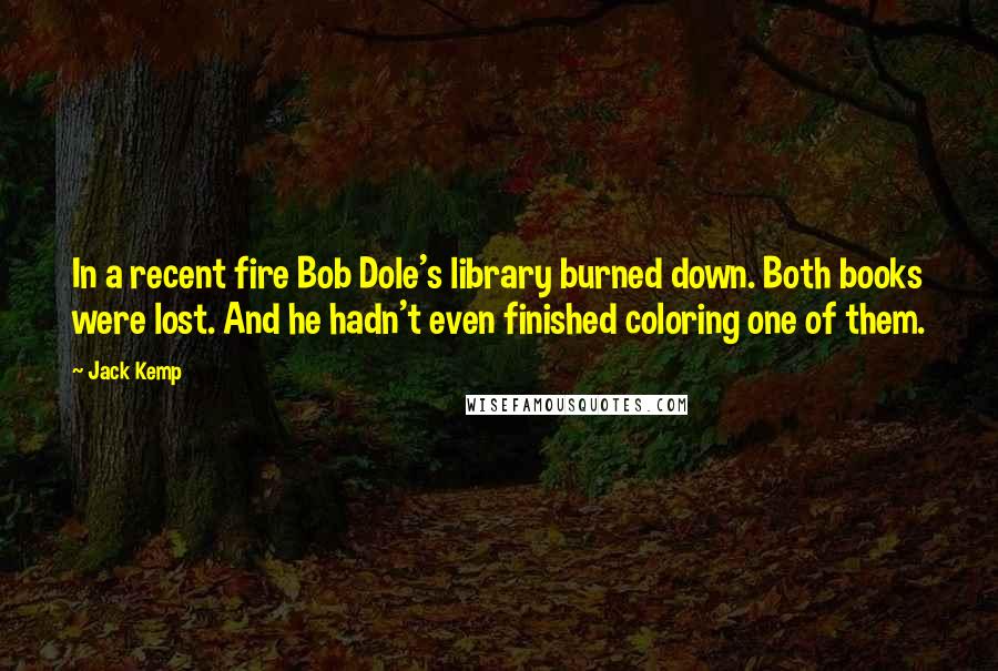 Jack Kemp Quotes: In a recent fire Bob Dole's library burned down. Both books were lost. And he hadn't even finished coloring one of them.