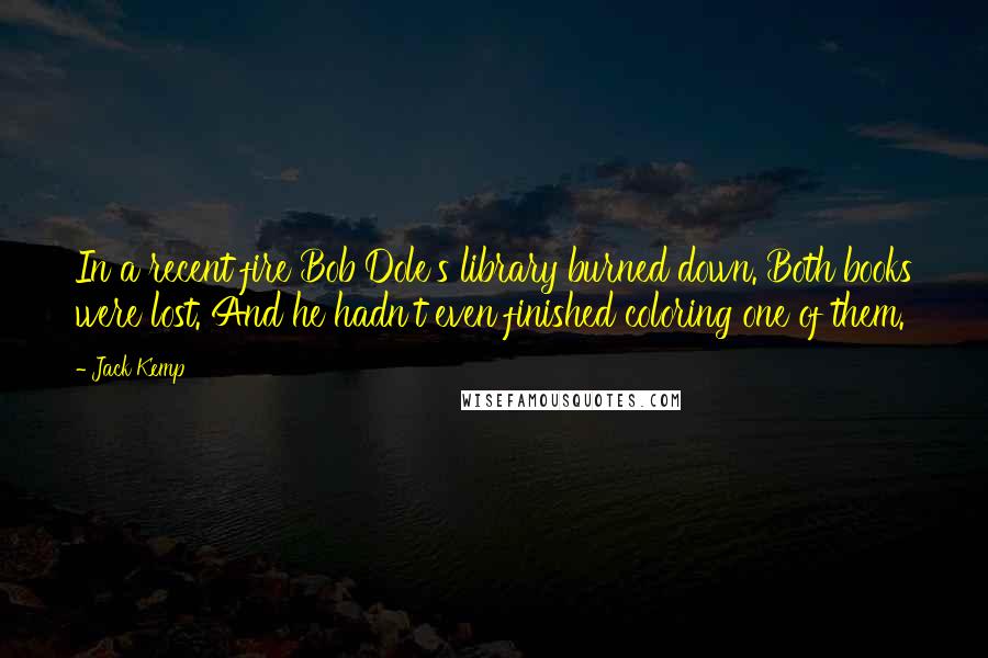Jack Kemp Quotes: In a recent fire Bob Dole's library burned down. Both books were lost. And he hadn't even finished coloring one of them.