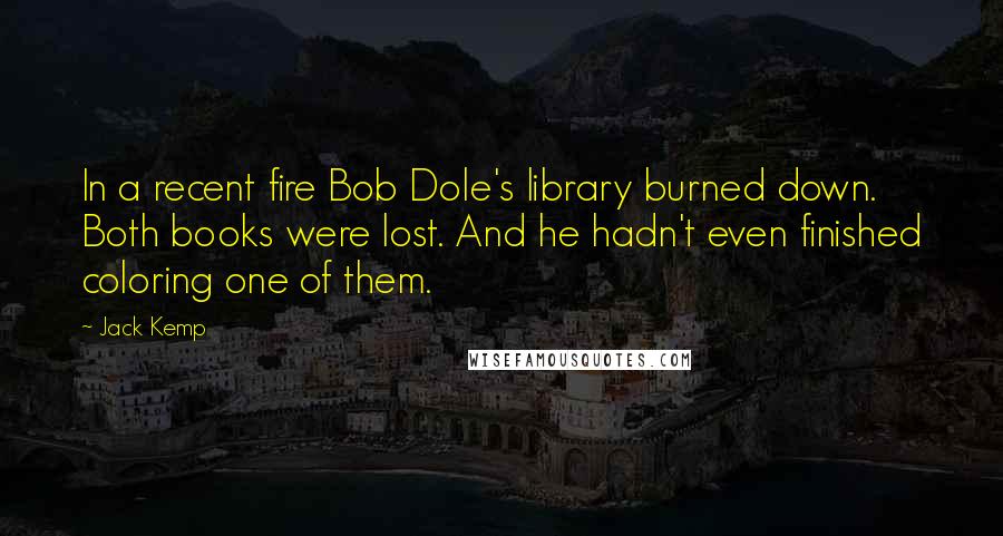 Jack Kemp Quotes: In a recent fire Bob Dole's library burned down. Both books were lost. And he hadn't even finished coloring one of them.