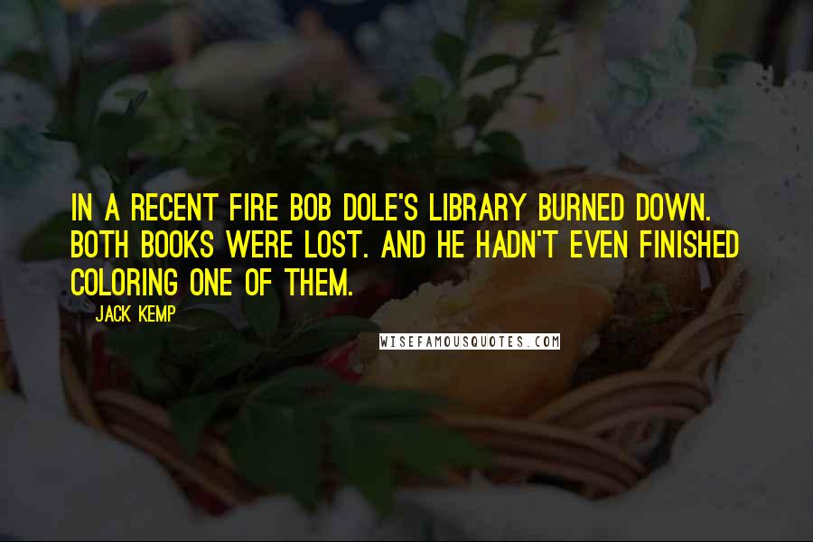 Jack Kemp Quotes: In a recent fire Bob Dole's library burned down. Both books were lost. And he hadn't even finished coloring one of them.