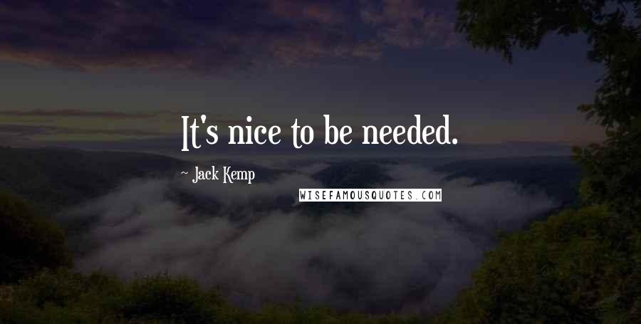 Jack Kemp Quotes: It's nice to be needed.