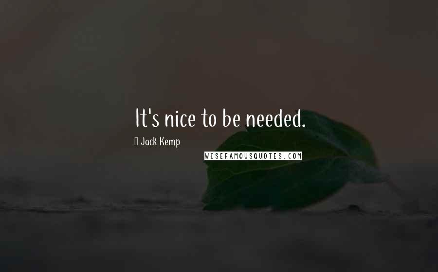 Jack Kemp Quotes: It's nice to be needed.