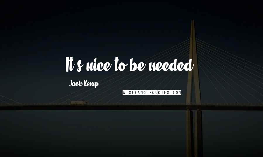 Jack Kemp Quotes: It's nice to be needed.