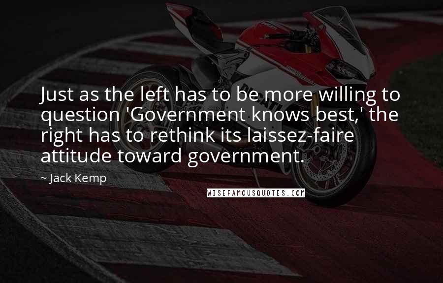 Jack Kemp Quotes: Just as the left has to be more willing to question 'Government knows best,' the right has to rethink its laissez-faire attitude toward government.