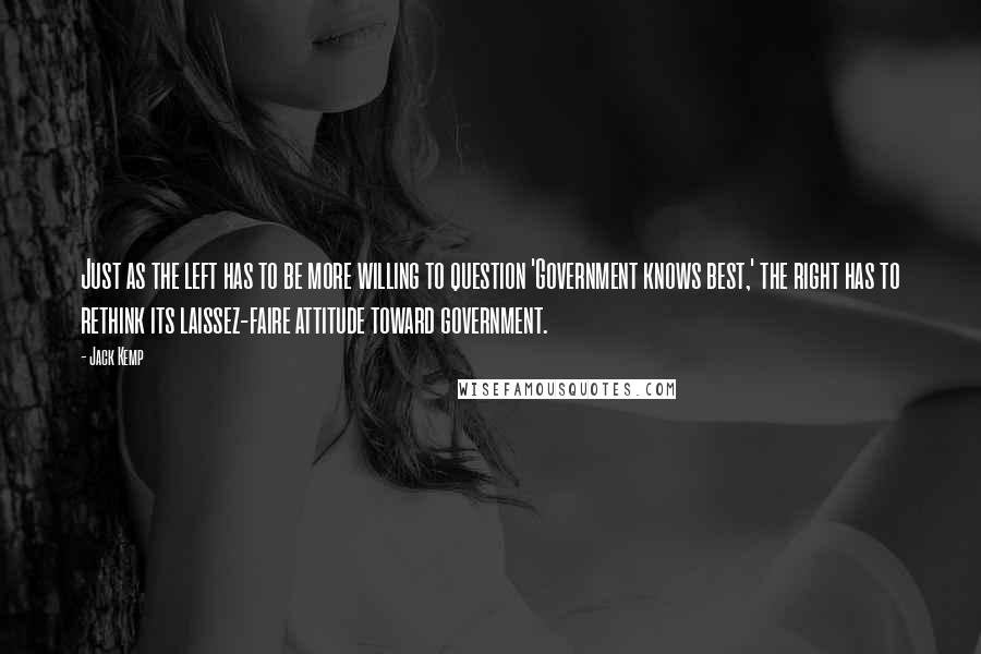 Jack Kemp Quotes: Just as the left has to be more willing to question 'Government knows best,' the right has to rethink its laissez-faire attitude toward government.
