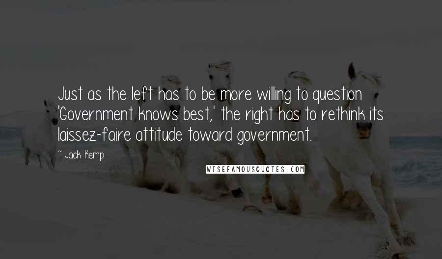 Jack Kemp Quotes: Just as the left has to be more willing to question 'Government knows best,' the right has to rethink its laissez-faire attitude toward government.