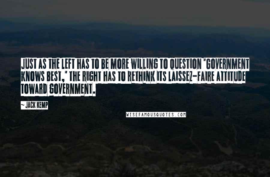 Jack Kemp Quotes: Just as the left has to be more willing to question 'Government knows best,' the right has to rethink its laissez-faire attitude toward government.