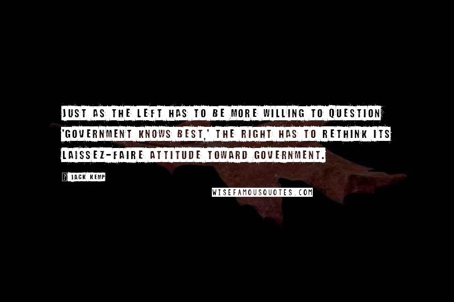 Jack Kemp Quotes: Just as the left has to be more willing to question 'Government knows best,' the right has to rethink its laissez-faire attitude toward government.