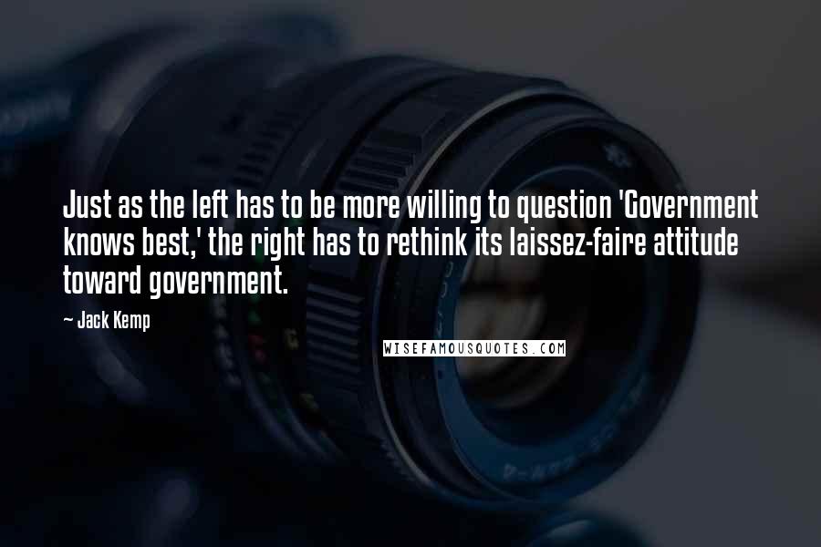 Jack Kemp Quotes: Just as the left has to be more willing to question 'Government knows best,' the right has to rethink its laissez-faire attitude toward government.