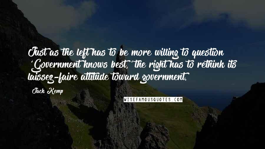 Jack Kemp Quotes: Just as the left has to be more willing to question 'Government knows best,' the right has to rethink its laissez-faire attitude toward government.