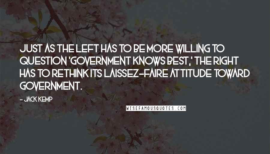 Jack Kemp Quotes: Just as the left has to be more willing to question 'Government knows best,' the right has to rethink its laissez-faire attitude toward government.