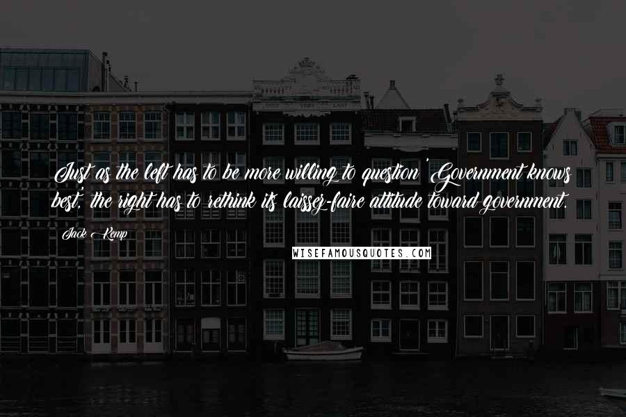 Jack Kemp Quotes: Just as the left has to be more willing to question 'Government knows best,' the right has to rethink its laissez-faire attitude toward government.