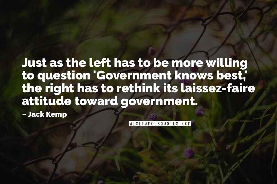 Jack Kemp Quotes: Just as the left has to be more willing to question 'Government knows best,' the right has to rethink its laissez-faire attitude toward government.