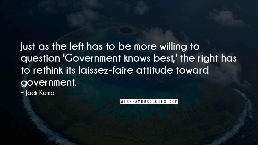 Jack Kemp Quotes: Just as the left has to be more willing to question 'Government knows best,' the right has to rethink its laissez-faire attitude toward government.