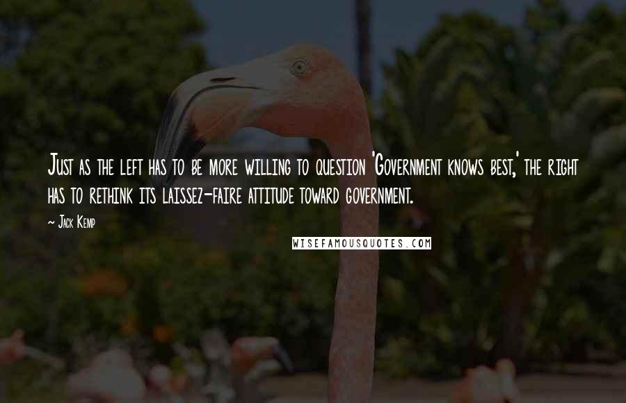 Jack Kemp Quotes: Just as the left has to be more willing to question 'Government knows best,' the right has to rethink its laissez-faire attitude toward government.