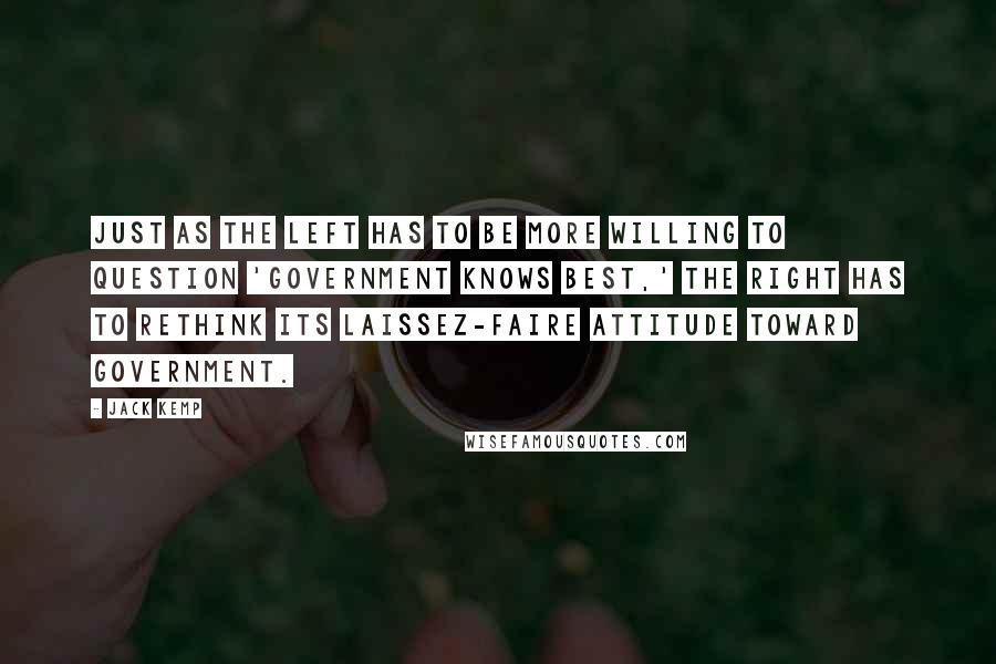 Jack Kemp Quotes: Just as the left has to be more willing to question 'Government knows best,' the right has to rethink its laissez-faire attitude toward government.