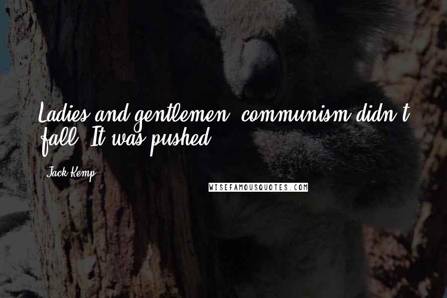 Jack Kemp Quotes: Ladies and gentlemen, communism didn't fall. It was pushed.