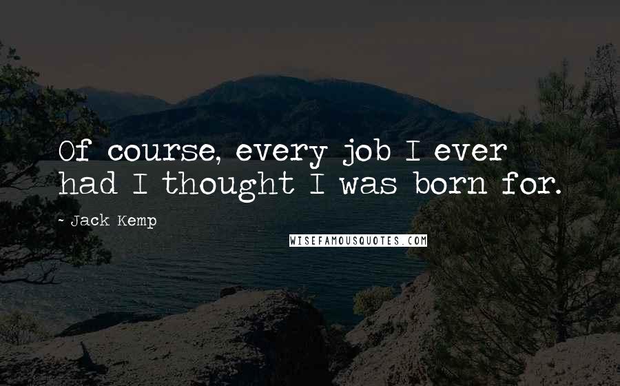 Jack Kemp Quotes: Of course, every job I ever had I thought I was born for.