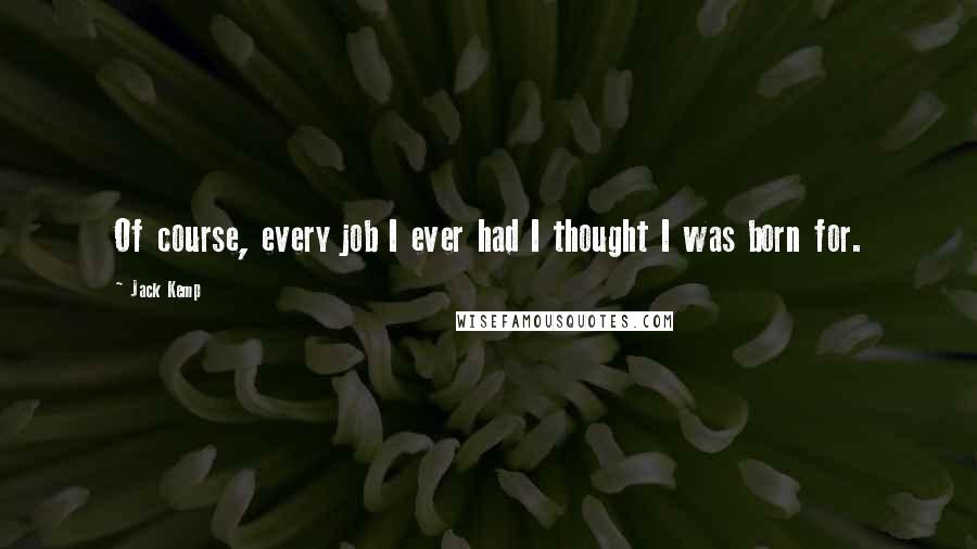 Jack Kemp Quotes: Of course, every job I ever had I thought I was born for.