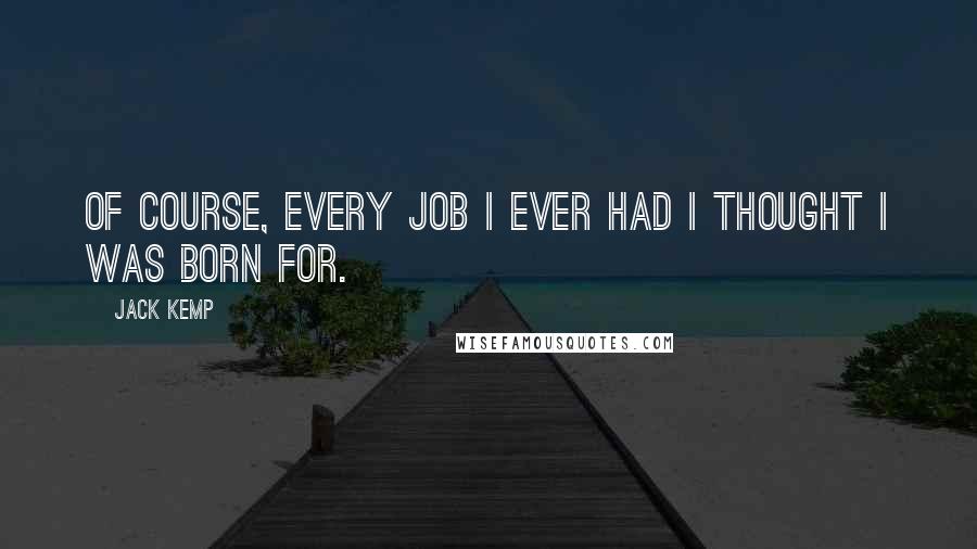 Jack Kemp Quotes: Of course, every job I ever had I thought I was born for.