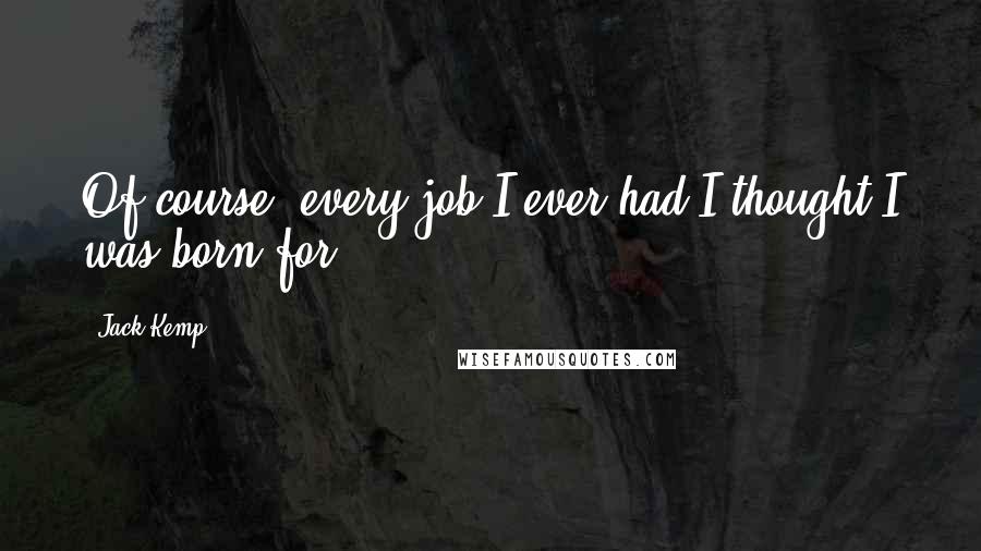 Jack Kemp Quotes: Of course, every job I ever had I thought I was born for.