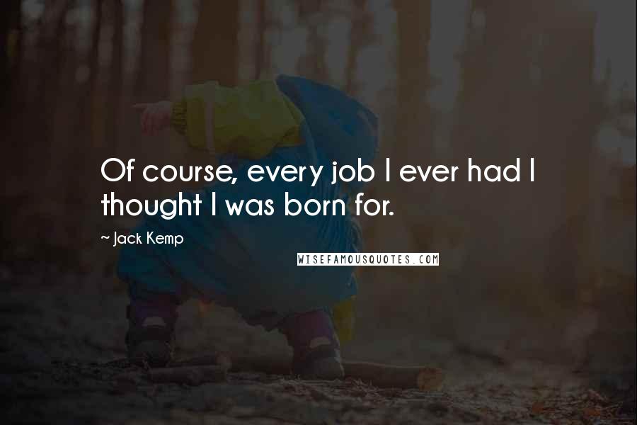 Jack Kemp Quotes: Of course, every job I ever had I thought I was born for.