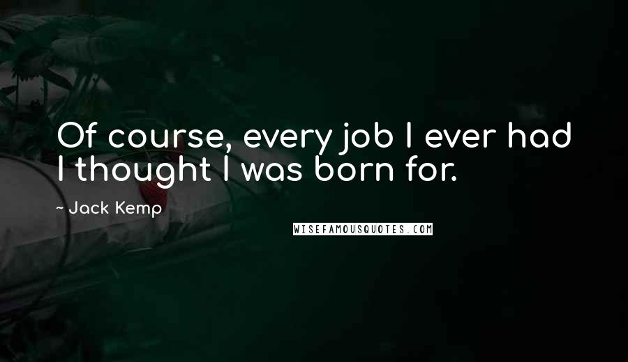 Jack Kemp Quotes: Of course, every job I ever had I thought I was born for.
