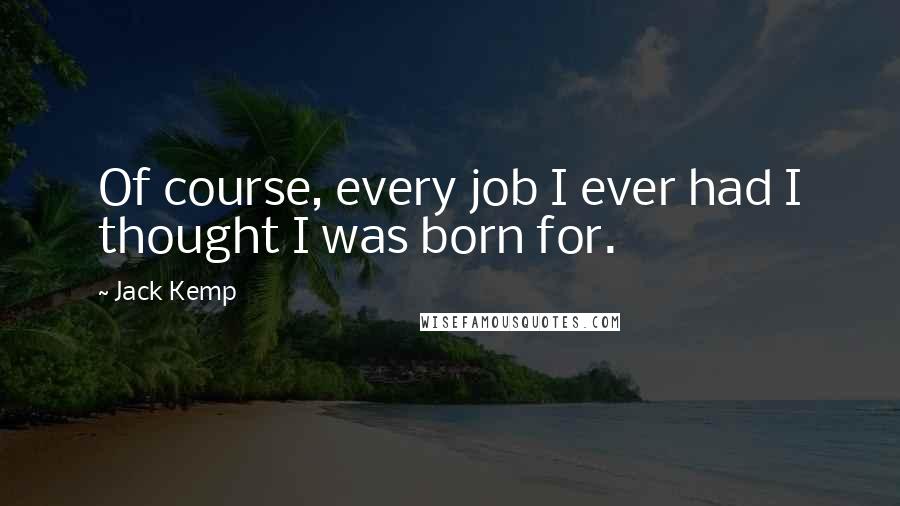 Jack Kemp Quotes: Of course, every job I ever had I thought I was born for.